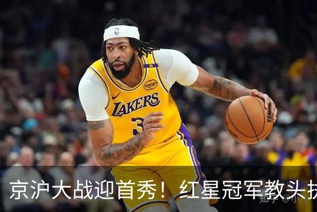 京沪大战迎首秀！红星冠军教头执教申花，四场硬仗连环考验